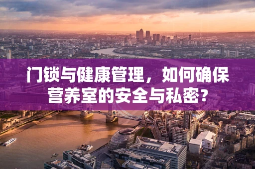 门锁与健康管理，如何确保营养室的安全与私密？