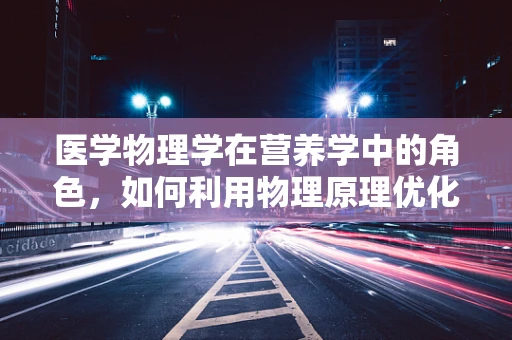 医学物理学在营养学中的角色，如何利用物理原理优化饮食计划？