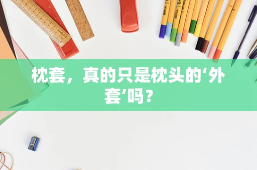 枕套，真的只是枕头的‘外套’吗？
