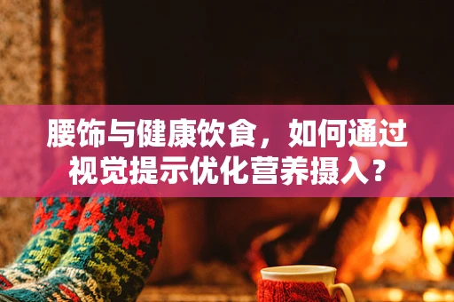 腰饰与健康饮食，如何通过视觉提示优化营养摄入？