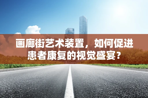 画廊街艺术装置，如何促进患者康复的视觉盛宴？