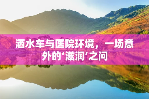 洒水车与医院环境，一场意外的‘滋润’之问