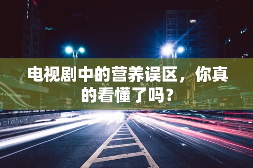 电视剧中的营养误区，你真的看懂了吗？