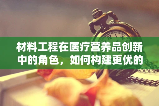 材料工程在医疗营养品创新中的角色，如何构建更优的生物可降解包装？