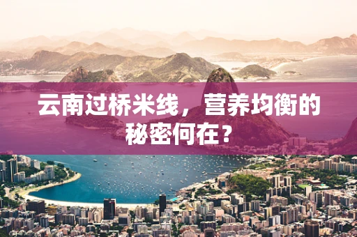 云南过桥米线，营养均衡的秘密何在？