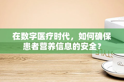 在数字医疗时代，如何确保患者营养信息的安全？