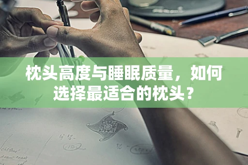 枕头高度与睡眠质量，如何选择最适合的枕头？