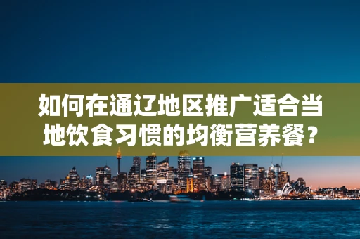 如何在通辽地区推广适合当地饮食习惯的均衡营养餐？