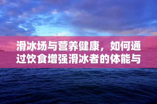 滑冰场与营养健康，如何通过饮食增强滑冰者的体能与耐力？