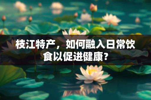 枝江特产，如何融入日常饮食以促进健康？