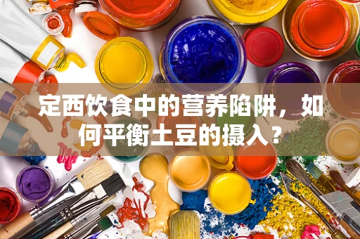 定西饮食中的营养陷阱，如何平衡土豆的摄入？