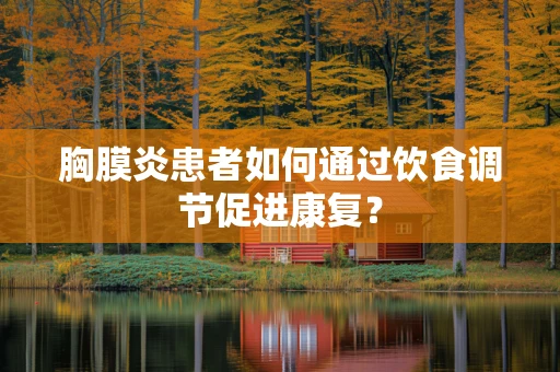 胸膜炎患者如何通过饮食调节促进康复？