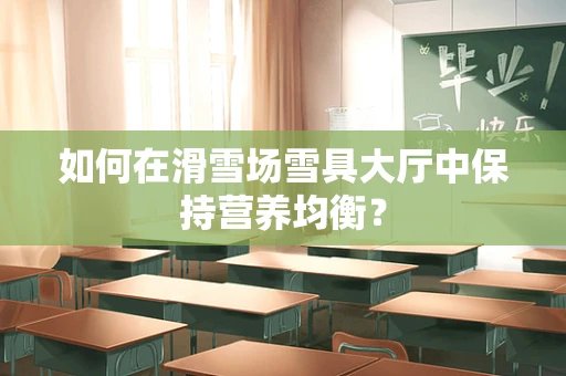 如何在滑雪场雪具大厅中保持营养均衡？