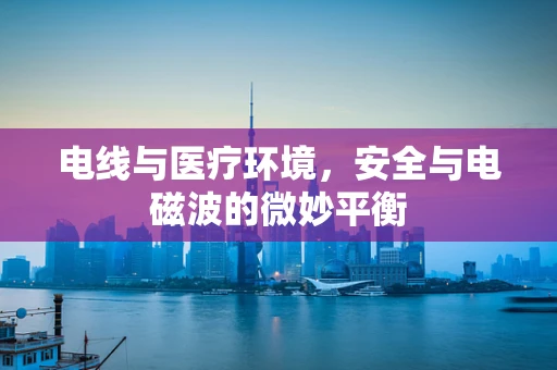 电线与医疗环境，安全与电磁波的微妙平衡