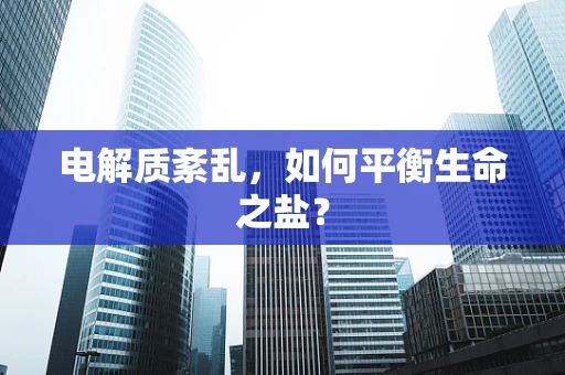 电解质紊乱，如何平衡生命之盐？