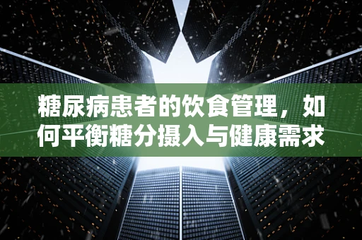 糖尿病患者的饮食管理，如何平衡糖分摄入与健康需求？