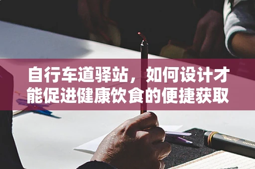 自行车道驿站，如何设计才能促进健康饮食的便捷获取？