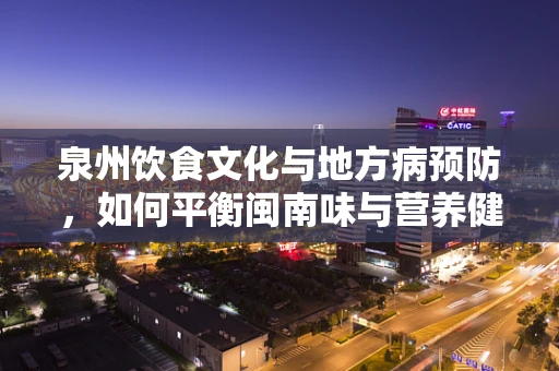 泉州饮食文化与地方病预防，如何平衡闽南味与营养健康？
