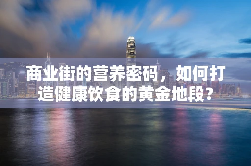 商业街的营养密码，如何打造健康饮食的黄金地段？