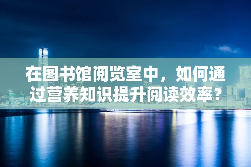 在图书馆阅览室中，如何通过营养知识提升阅读效率？