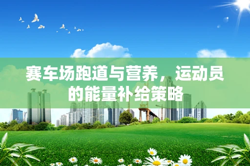 赛车场跑道与营养，运动员的能量补给策略
