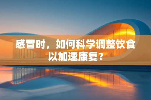 感冒时，如何科学调整饮食以加速康复？