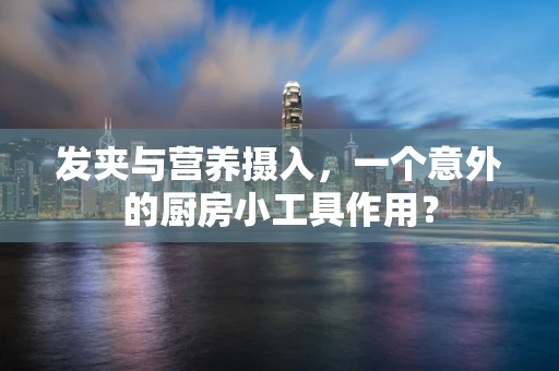 发夹与营养摄入，一个意外的厨房小工具作用？