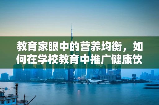 教育家眼中的营养均衡，如何在学校教育中推广健康饮食？