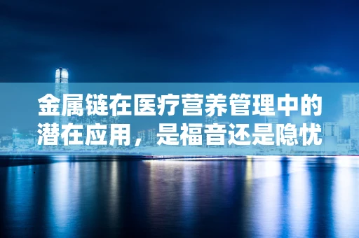 金属链在医疗营养管理中的潜在应用，是福音还是隐忧？