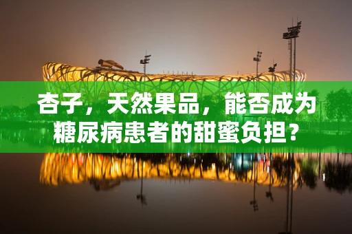 杏子，天然果品，能否成为糖尿病患者的甜蜜负担？