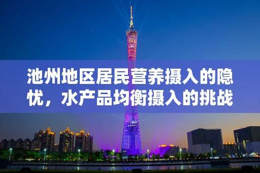 池州地区居民营养摄入的隐忧，水产品均衡摄入的挑战