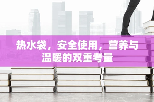 热水袋，安全使用，营养与温暖的双重考量