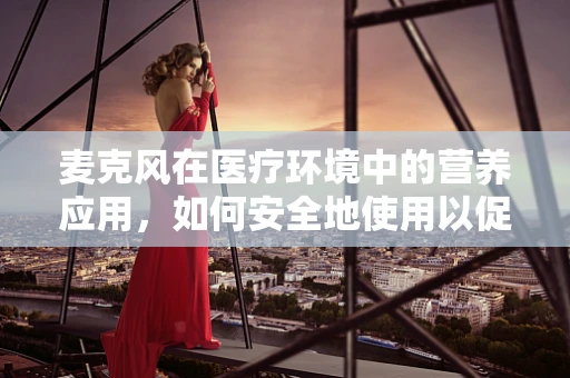 麦克风在医疗环境中的营养应用，如何安全地使用以促进患者沟通？
