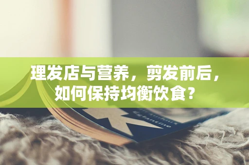 理发店与营养，剪发前后，如何保持均衡饮食？