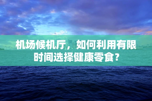 机场候机厅，如何利用有限时间选择健康零食？