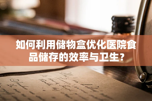 如何利用储物盒优化医院食品储存的效率与卫生？
