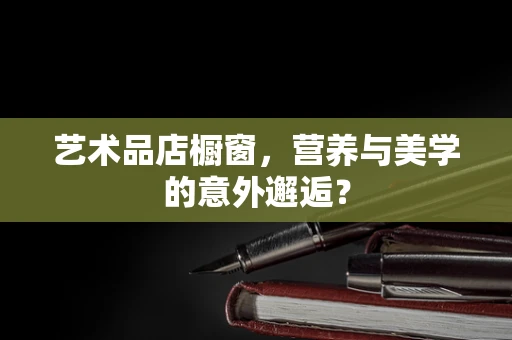 艺术品店橱窗，营养与美学的意外邂逅？