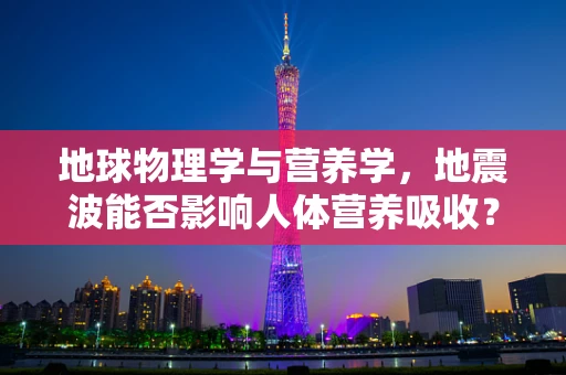 地球物理学与营养学，地震波能否影响人体营养吸收？