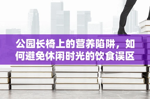 公园长椅上的营养陷阱，如何避免休闲时光的饮食误区？