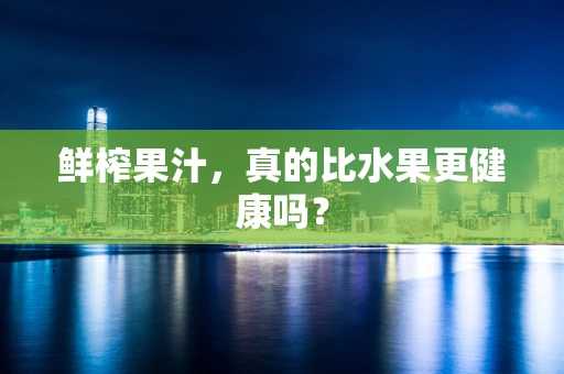 鲜榨果汁，真的比水果更健康吗？