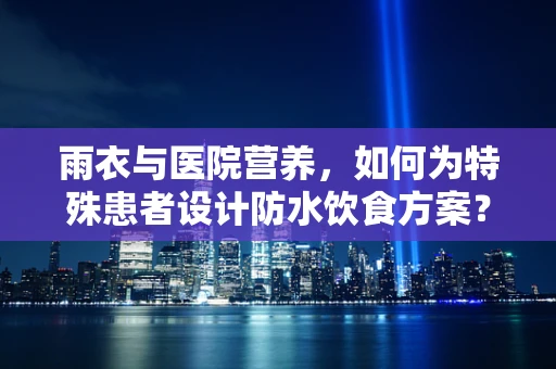 雨衣与医院营养，如何为特殊患者设计防水饮食方案？