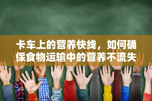 卡车上的营养快线，如何确保食物运输中的营养不流失？