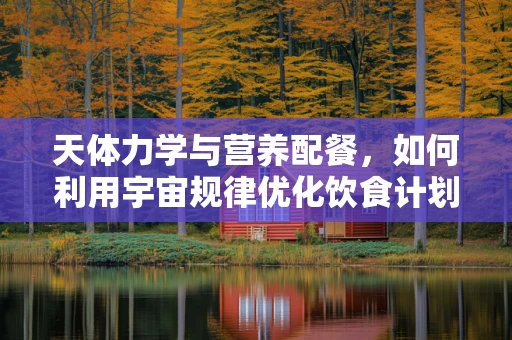天体力学与营养配餐，如何利用宇宙规律优化饮食计划？