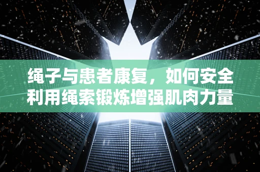 绳子与患者康复，如何安全利用绳索锻炼增强肌肉力量？