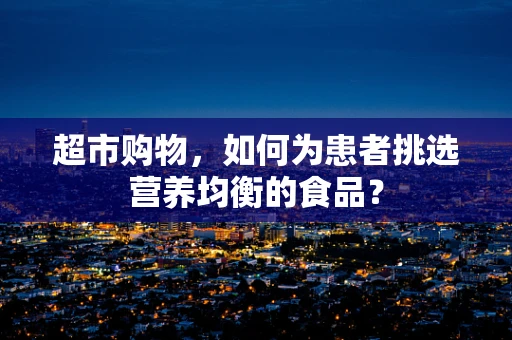 超市购物，如何为患者挑选营养均衡的食品？