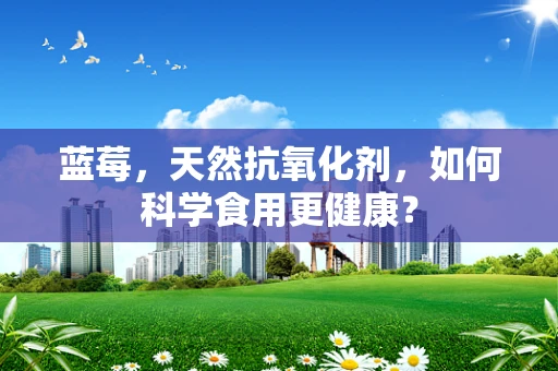 蓝莓，天然抗氧化剂，如何科学食用更健康？