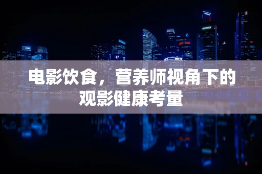 电影饮食，营养师视角下的观影健康考量