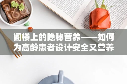 阁楼上的隐秘营养——如何为高龄患者设计安全又营养的饮食环境？