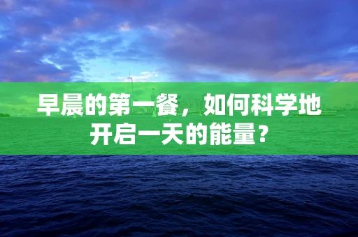 早晨的第一餐，如何科学地开启一天的能量？