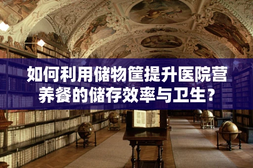 如何利用储物筐提升医院营养餐的储存效率与卫生？